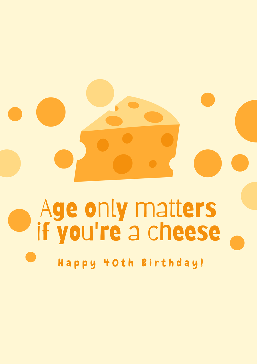 Age Only Matters If You're A Cheese, Happy 40th Birthday!